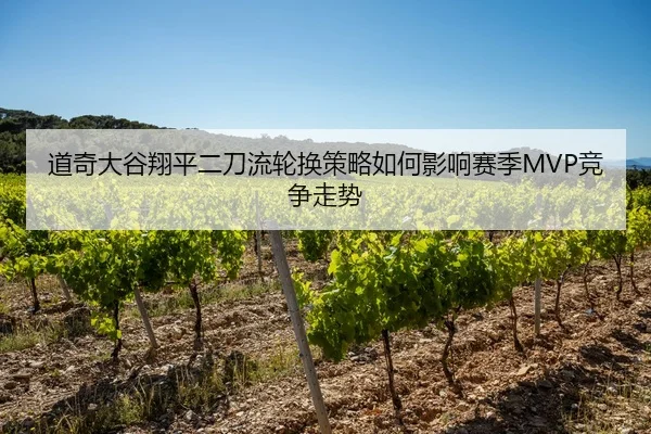 道奇大谷翔平二刀流轮换策略如何影响赛季MVP竞争走势