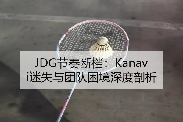 JDG节奏断档：Kanavi迷失与团队困境深度剖析