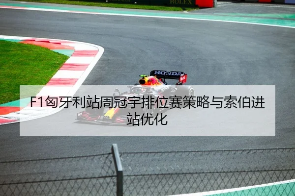 F1匈牙利站周冠宇排位赛策略与索伯进站优化