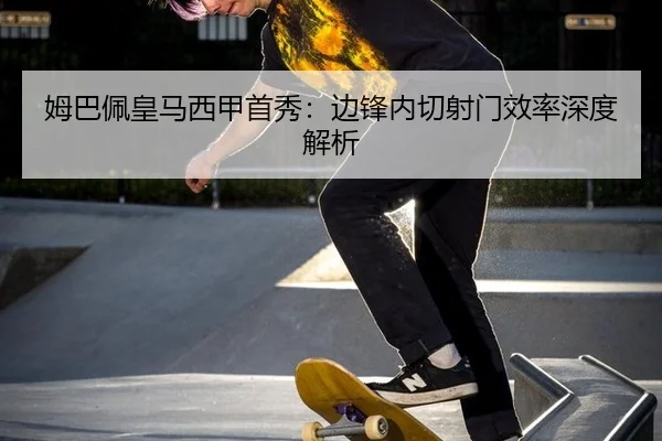 姆巴佩皇马西甲首秀：边锋内切射门效率深度解析