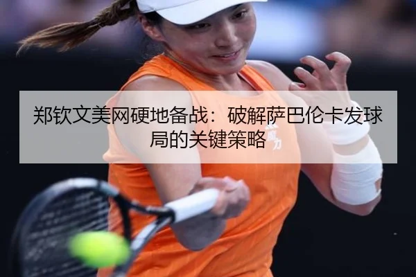 郑钦文美网硬地备战：破解萨巴伦卡发球局的关键策略