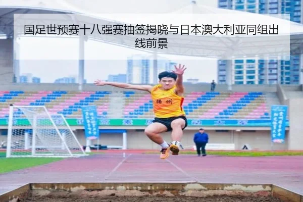 国足世预赛十八强赛抽签揭晓与日本澳大利亚同组出线前景