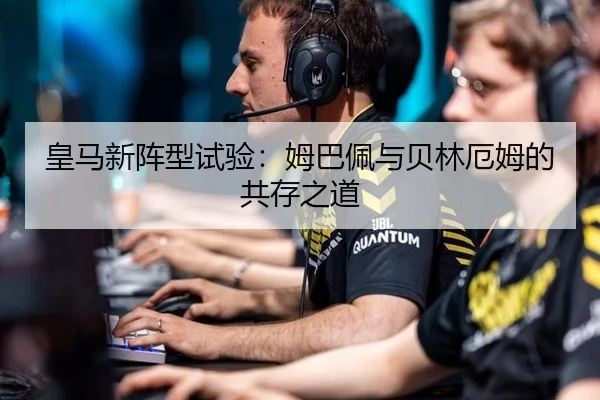 皇马新阵型试验：姆巴佩与贝林厄姆的共存之道