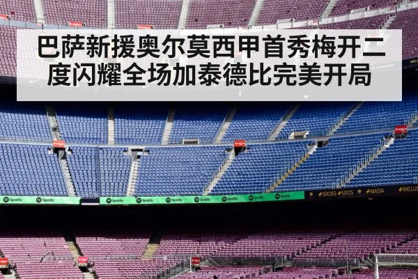 巴萨新援奥尔莫西甲首秀梅开二度闪耀全场加泰德比完美开局
