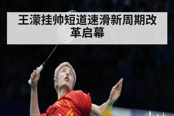 王濛挂帅短道速滑新周期改革启幕
