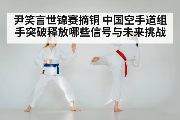尹笑言世锦赛摘铜 中国空手道组手突破释放哪些信号与未来挑战