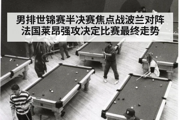 男排世锦赛半决赛焦点战波兰对阵法国莱昂强攻决定比赛最终走势
